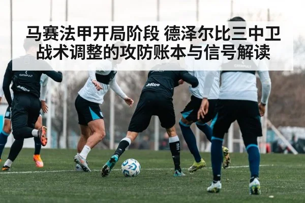 马赛法甲开局阶段 德泽尔比三中卫战术调整的攻防账本与信号解读