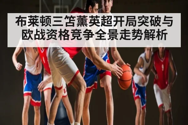 布莱顿三笘薰英超开局突破与欧战资格竞争全景走势解析（kaiyun）