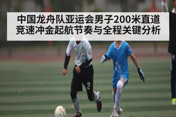 中国龙舟队亚运会男子200米直道竞速冲金起航节奏与全程关键分析（kaiyun）