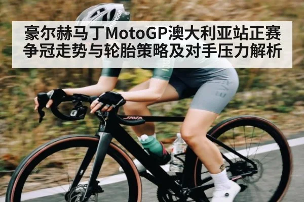 豪尔赫马丁MotoGP澳大利亚站正赛争冠走势与轮胎策略及对手压力解析（kaiyun）